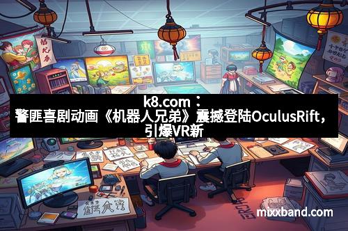 k8.com：警匪喜剧动画《机器人兄弟》震撼登陆OculusRift，引爆VR新潮流！