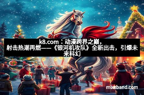 k8.com：动漫跨界之巅，射击热潮再燃——《银河机攻队》全新出击，引爆未来科幻战场！